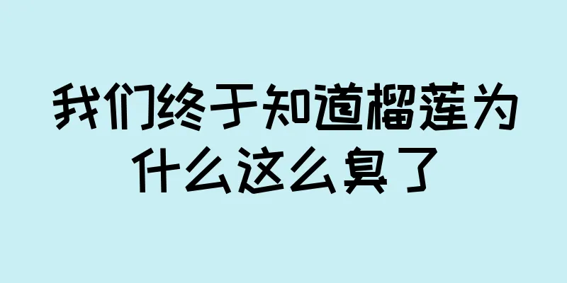 我们终于知道榴莲为什么这么臭了