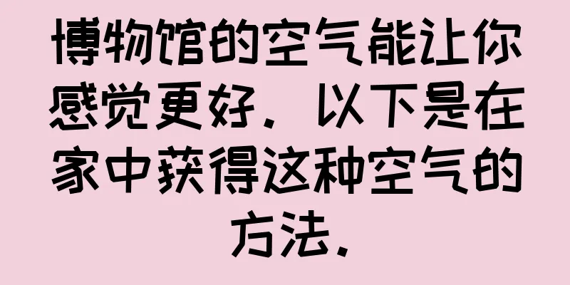 博物馆的空气能让你感觉更好。以下是在家中获得这种空气的方法。