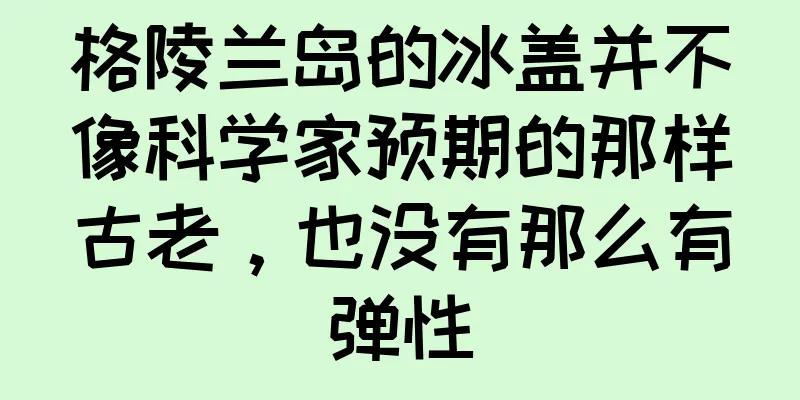 格陵兰岛的冰盖并不像科学家预期的那样古老，也没有那么有弹性