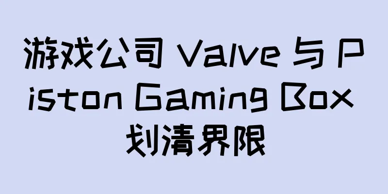 游戏公司 Valve 与 Piston Gaming Box 划清界限