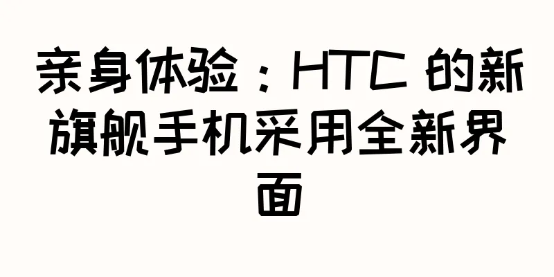 亲身体验：HTC 的新旗舰手机采用全新界面