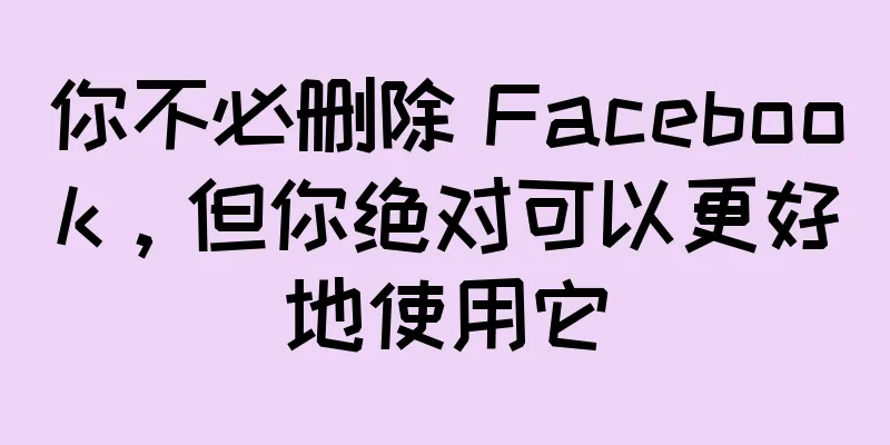 你不必删除 Facebook，但你绝对可以更好地使用它