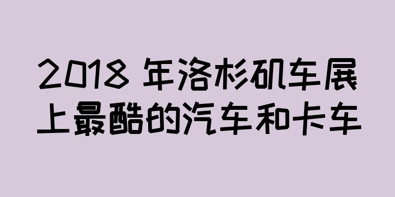 2018 年洛杉矶车展上最酷的汽车和卡车