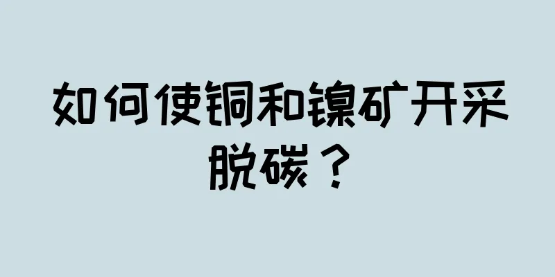 如何使铜和镍矿开采脱碳？