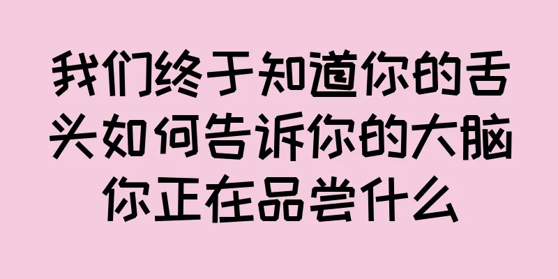 我们终于知道你的舌头如何告诉你的大脑你正在品尝什么