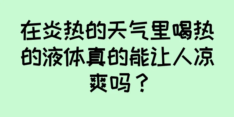 在炎热的天气里喝热的液体真的能让人凉爽吗？