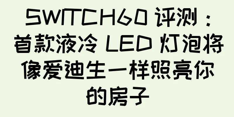 SWITCH60 评测：首款液冷 LED 灯泡将像爱迪生一样照亮你的房子