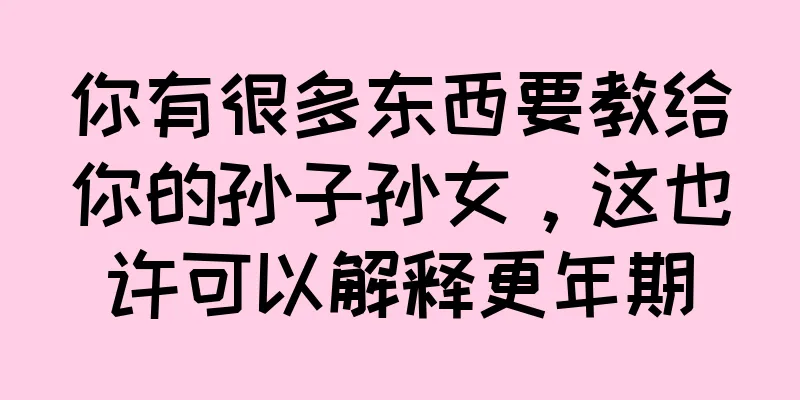 你有很多东西要教给你的孙子孙女，这也许可以解释更年期