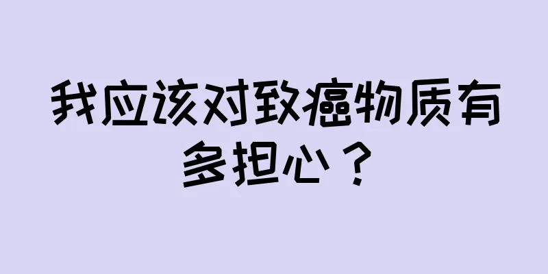 我应该对致癌物质有多担心？