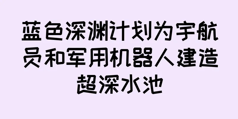 蓝色深渊计划为宇航员和军用机器人建造超深水池