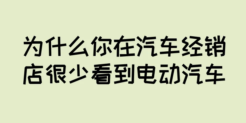 为什么你在汽车经销店很少看到电动汽车