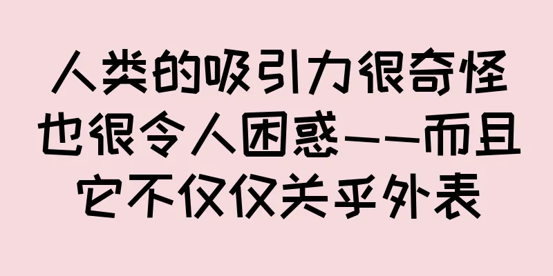 人类的吸引力很奇怪也很令人困惑——而且它不仅仅关乎外表