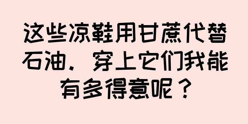 这些凉鞋用甘蔗代替石油。穿上它们我能有多得意呢？