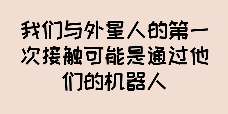 我们与外星人的第一次接触可能是通过他们的机器人