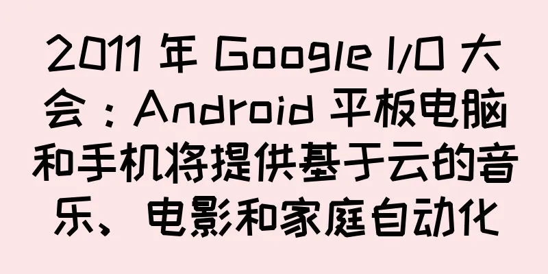 2011 年 Google I/O 大会：Android 平板电脑和手机将提供基于云的音乐、电影和家庭自动化