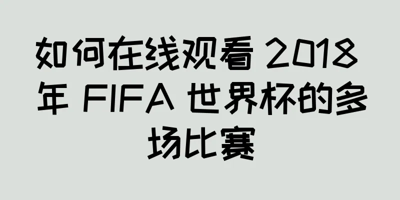 如何在线观看 2018 年 FIFA 世界杯的多场比赛