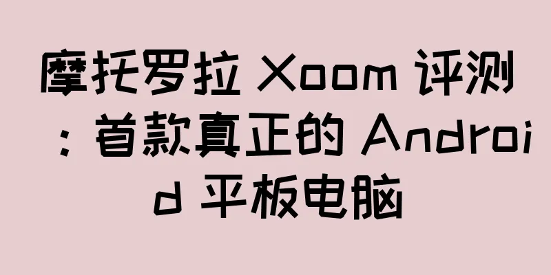 摩托罗拉 Xoom 评测：首款真正的 Android 平板电脑
