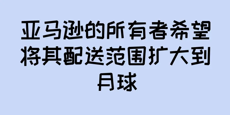 亚马逊的所有者希望将其配送范围扩大到月球