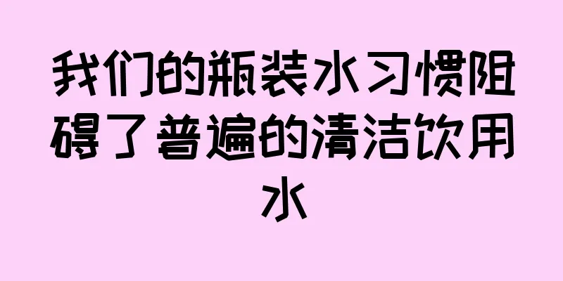 我们的瓶装水习惯阻碍了普遍的清洁饮用水