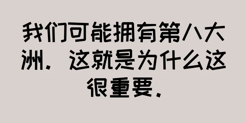 我们可能拥有第八大洲。这就是为什么这很重要。