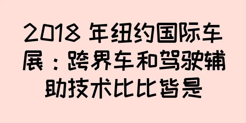 2018 年纽约国际车展：跨界车和驾驶辅助技术比比皆是