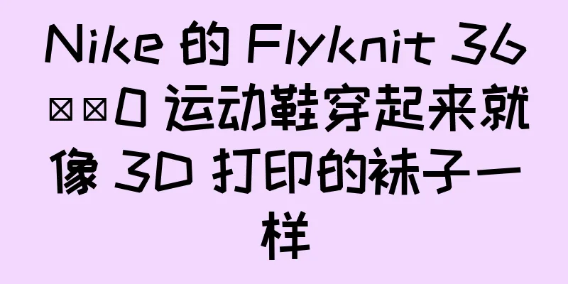 Nike 的 Flyknit 36​​0 运动鞋穿起来就像 3D 打印的袜子一样