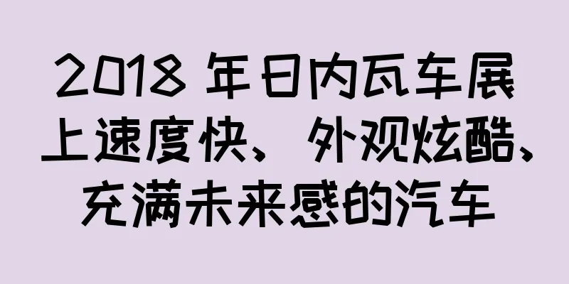 2018 年日内瓦车展上速度快、外观炫酷、充满未来感的汽车