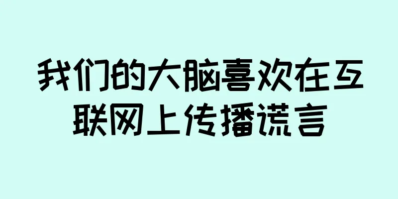 我们的大脑喜欢在互联网上传播谎言