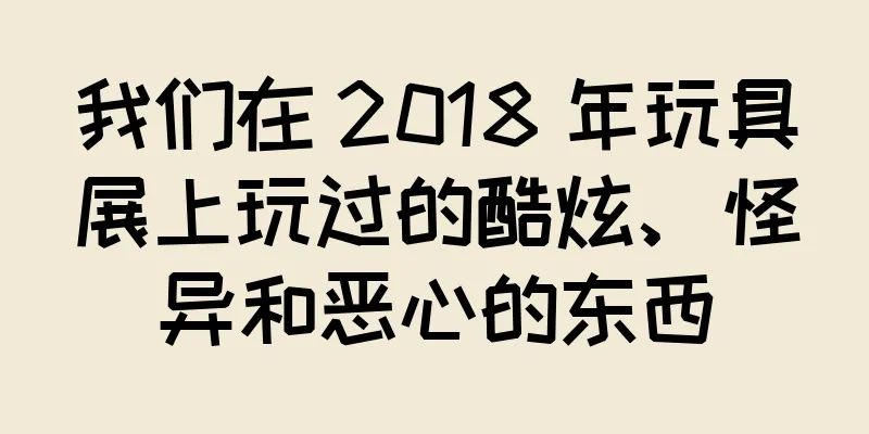 我们在 2018 年玩具展上玩过的酷炫、怪异和恶心的东西