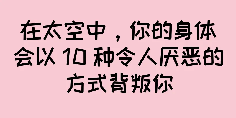 在太空中，你的身体会以 10 种令人厌恶的方式背叛你