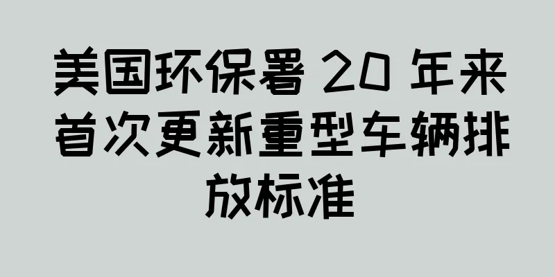 美国环保署 20 年来首次更新重型车辆排放标准