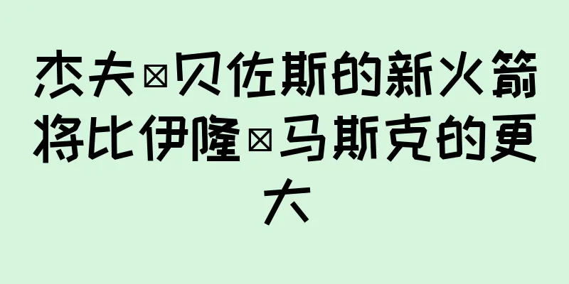 杰夫·贝佐斯的新火箭将比伊隆·马斯克的更大