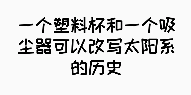 一个塑料杯和一个吸尘器可以改写太阳系的历史