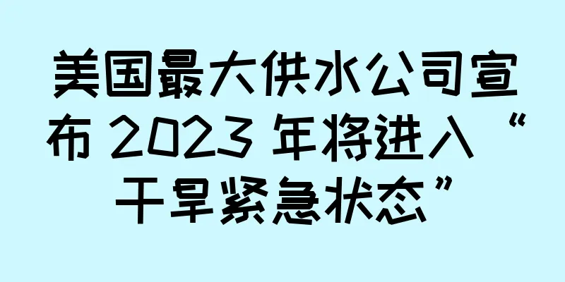 美国最大供水公司宣布 2023 年将进入“干旱紧急状态”