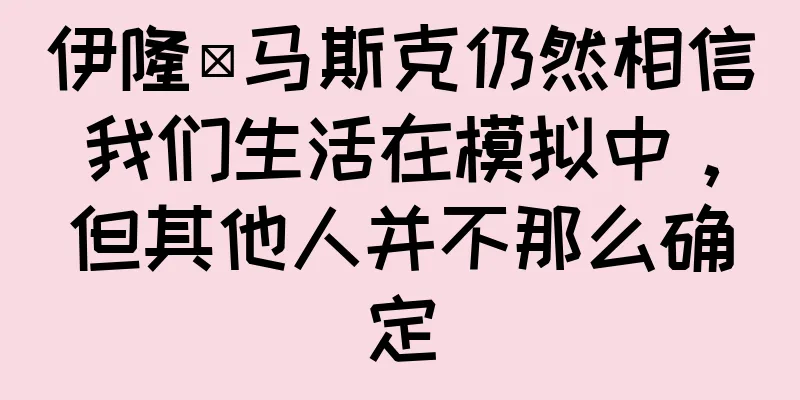 伊隆·马斯克仍然相信我们生活在模拟中，但其他人并不那么确定