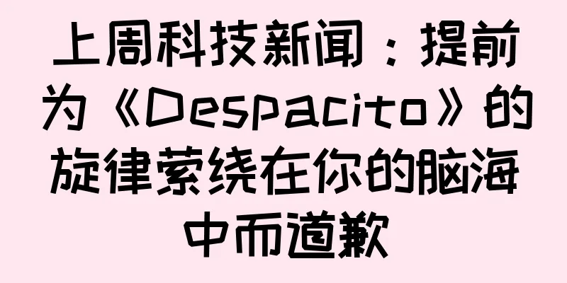 上周科技新闻：提前为《Despacito》的旋律萦绕在你的脑海中而道歉