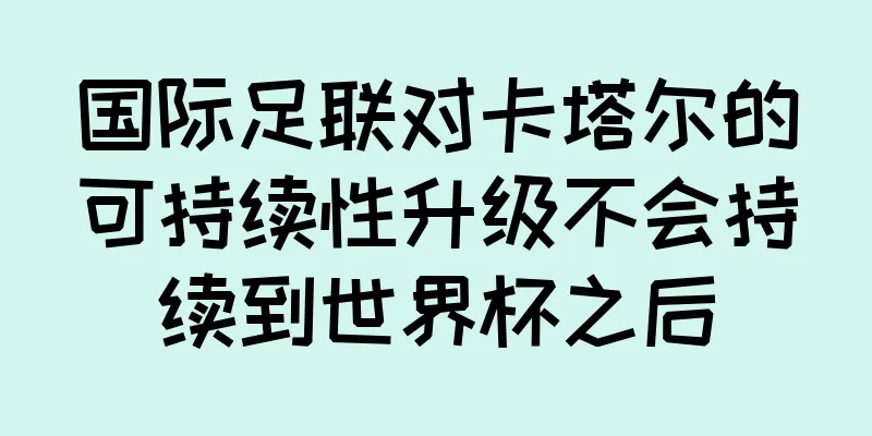 国际足联对卡塔尔的可持续性升级不会持续到世界杯之后