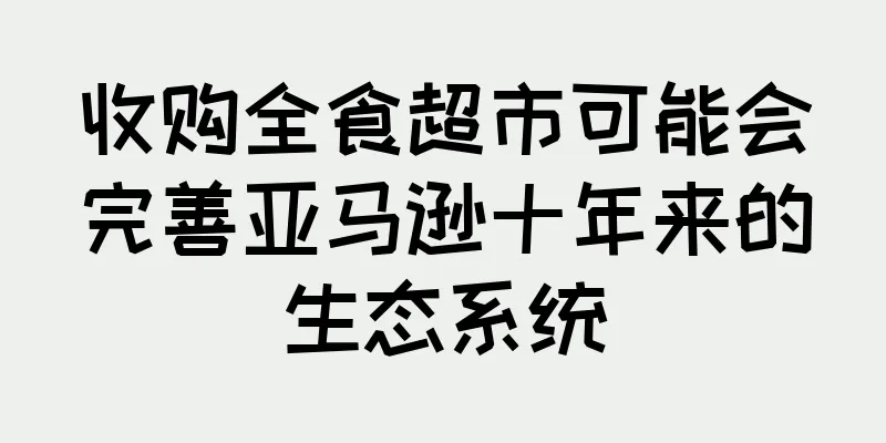 收购全食超市可能会完善亚马逊十年来的生态系统