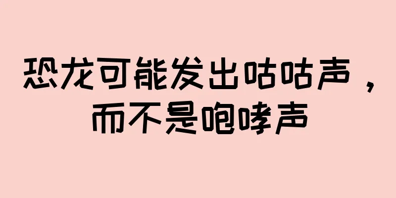 恐龙可能发出咕咕声，而不是咆哮声