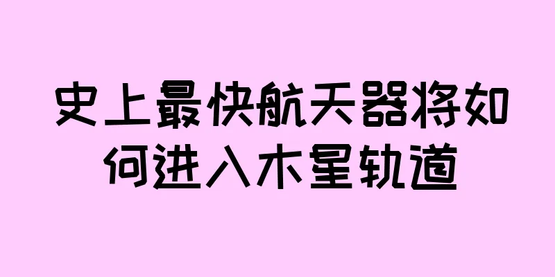 史上最快航天器将如何进入木星轨道