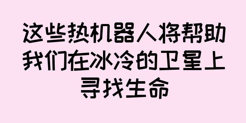 这些热机器人将帮助我们在冰冷的卫星上寻找生命