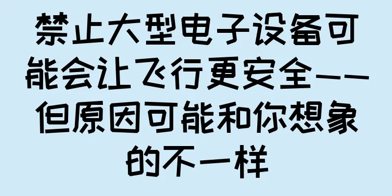 禁止大型电子设备可能会让飞行更安全——但原因可能和你想象的不一样