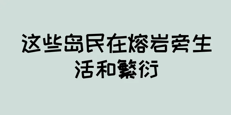 这些岛民在熔岩旁生活和繁衍