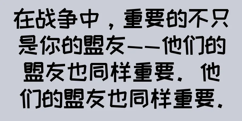 在战争中，重要的不只是你的盟友——他们的盟友也同样重要。他们的盟友也同样重要。