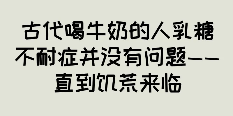 古代喝牛奶的人乳糖不耐症并没有问题——直到饥荒来临