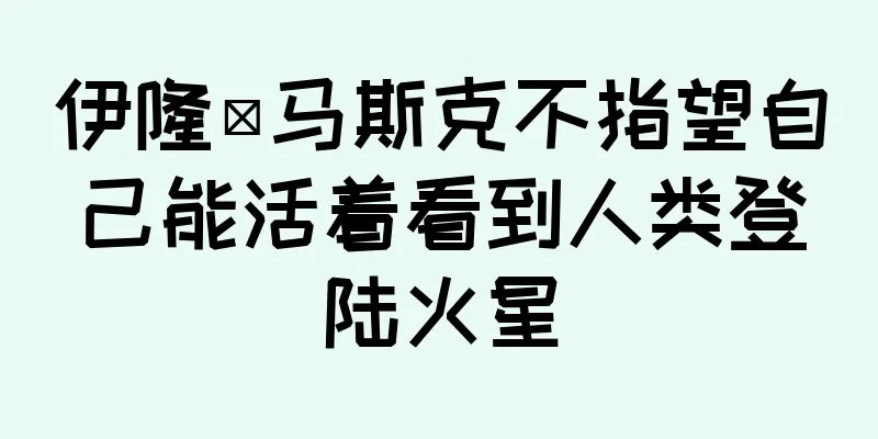 伊隆·马斯克不指望自己能活着看到人类登陆火星