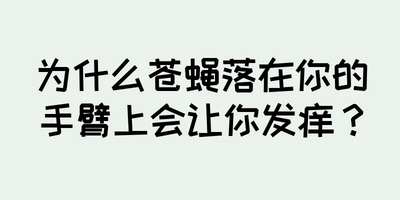 为什么苍蝇落在你的手臂上会让你发痒？