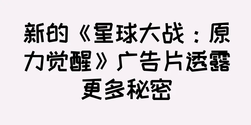 新的《星球大战：原力觉醒》广告片透露更多秘密