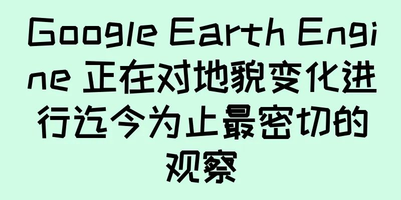 Google Earth Engine 正在对地貌变化进行迄今为止最密切的观察