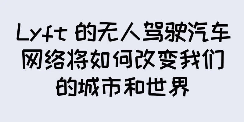 Lyft 的无人驾驶汽车网络将如何改变我们的城市和世界